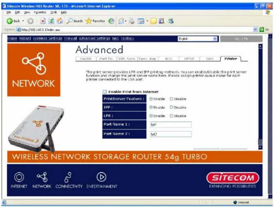 Sitecom Wireless NAS Router WL-176 - Microsoft Internet Explorer Back Save Favorites Tools Help Search Favorites Access https://190.160.0/index.asp Home Wizard Wireless Settings Firewall Advanced Settings NAS Toolbox English WL-176 Advanced Enable Part fw Virt Serv Spec App RLG UPNP OoS Printer The print server provides LPR and IPP printing methods. You can enable/disable the print server function and change the print server name here. Please assign printer queue name for each printer connected to the USB port. Enable Print from Internet PrintServer Feature : Enable Disable IPP : Enable Disable LPR : Enable Disable Port Name 1 : lpt1 Port Name 2 : lpt2 WIRELESS NETWORK STORAGE ROUTER 54g TURBO INTERNET NETWORK CONNECTIVITY ENTERTAINMENT SITECOM EXPANDING POSSIBILITIES