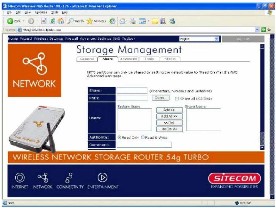 Sitecom Wireless NAS Router WL-176 - Microsoft Internet Explorer Back Search Favorites Address https://192.168.0.1/index.asp Home Wizard Wireless Settings Firewall Advanced Settings NAS Toolbox English Storage Management General Share Advanced Tools Status NIPS partitions can only be shared by setting the default value to "Read Only" in the NAS Advanced web page. Share: (Characters, numbers and underline) Path: Open. share all USB Disks Users: System Users Add >> Add All >>