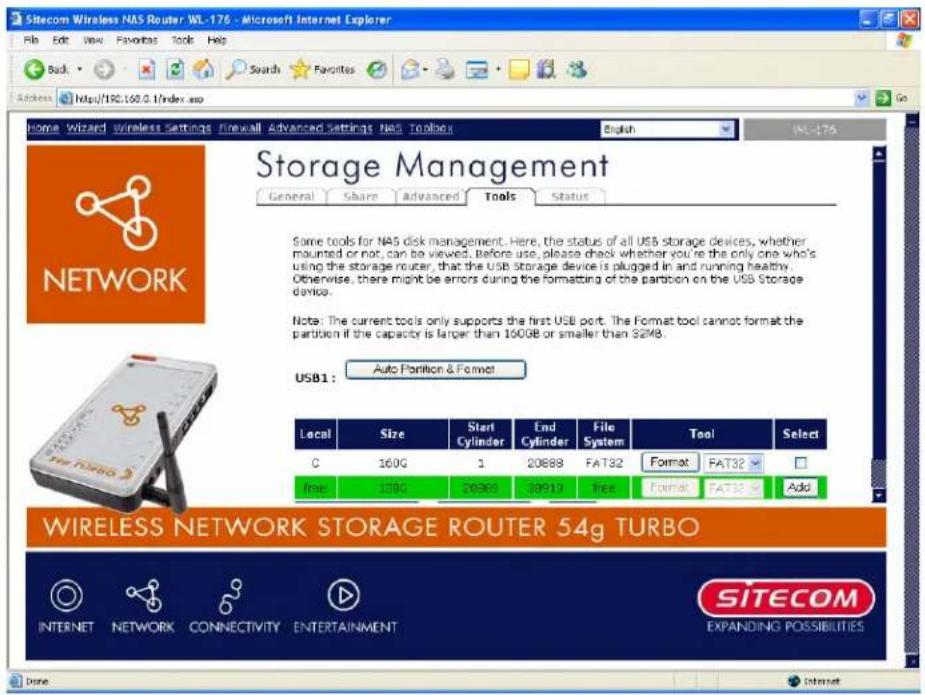 Sitecom Wireless NAS Router WL-176 - Microsoft Internet Explorer File Edit View Favorites Tools Help Back Search Favorites Address https://190.160.0.1/index.asp Home Wizard Wireless Settings Firewall Advanced Settings NAS Toolbox English WL-176 Go Storage Management General Share Advanced Tools Status Some tools for NAS disk management. Here, the status of all USB storage devices, whether mounted or not, can be viewed. Before use, please check whether you're the only one who's using the storage router, that the USB storage device is plugged in and running healthy. Otherwise, there might be errors during the formatting of the partition on the USB Storage device. Note: The current tools only supports the first USB port. The Format tool cannot format the partition if the capacity is larger than 100GB or smaller than 3248. USB1 : Auto Partition & Format Local Size Start Cylinder End Cylinder File System Tool Select C 160G 1 20888 FAT32 Format FAT32 free 178G 20368 30513 free Format FAT32 Add WIRELESS NETWORK STORAGE ROUTER 54g TURBO INTERNET NETWORK CONNECTIVITY ENTERTAINMENT SITECOM EXPANDING POSSIBILITIES Done Internet