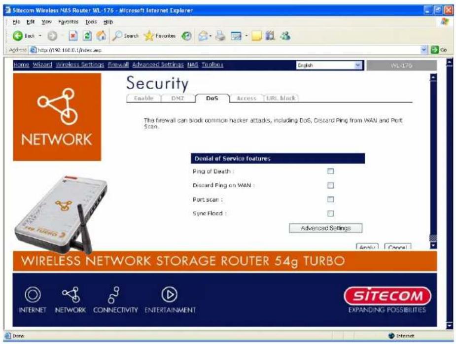 Sitecom Wireless NAS Router WL-176 - Microsoft Internet Explorer File Edit View Favorites Tools Help Back Search Favorites Address http://92.168.6/index.asp Home Wizard Wireless Settings Firewall Advanced Settings NAS Tooling English WL-176 Security Enable DMZ DoS Access TURU block The firewall can block common hacker attacks, including DoS, Discard Ping from WAN and Port Scan. Dental of Service features Ping of Death : Discard Ping on WAN : Port scan : Sync Flood : Advanced Settings WIRELESS NETWORK STORAGE ROUTER 54g TURBO INTERNET NETWORK CONNECTIVITY ENTERTAINMENT SITECOM EXPANDING POSSIBILITIES Done Internet