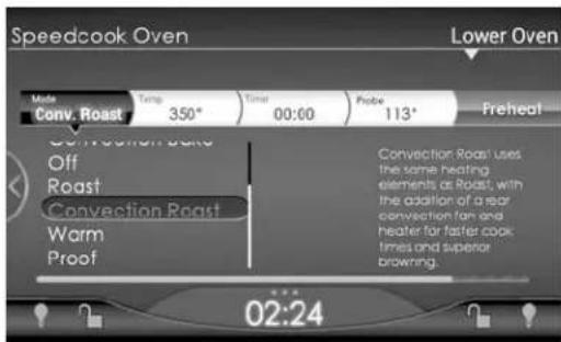 Speedcook Oven Lower Oven Mode Conv. Roast Temp 350° Time 00:00 Probe 113° Freheat Convection Roast Off Roast Convection Roast Warm Proof Convection Roast uses the same heating elements or Roast, with the addition of a star conviction fan and heater for faster cook times and superior browning. 02:24