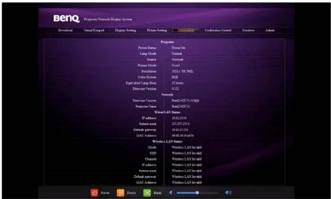 BenQ Projector Network Display System Download Virtual Keypad Display Setting Picture Setting Information Conference Control Creation Admin Projector Power Status Power On Lamp Mode Normal Sinus Network Picture Mode Start Resolution 1024 x 768.59Hz Color System RGB Equivalent Lamp Hour 25 hours Firmware Version 0.122 Network Firmware Version BenQ MX711-8.9QB Projector Name BenQ MX711 Wired LAN Status IP address 10.82.23.14 Submit mask 255.255.255.8 Default gateway 10.82.23.234 MAC Address 00:00:18:00:00:01 Wireless LAN Status Mode Wireless LAN Invalid USD Wireless LAN Invalid Channel Wireless LAN Invalid IP address Wireless LAN Invalid Submit mask Wireless LAN Invalid Default gateway Wireless LAN Invalid MAC Address Wireless LAN Invalid