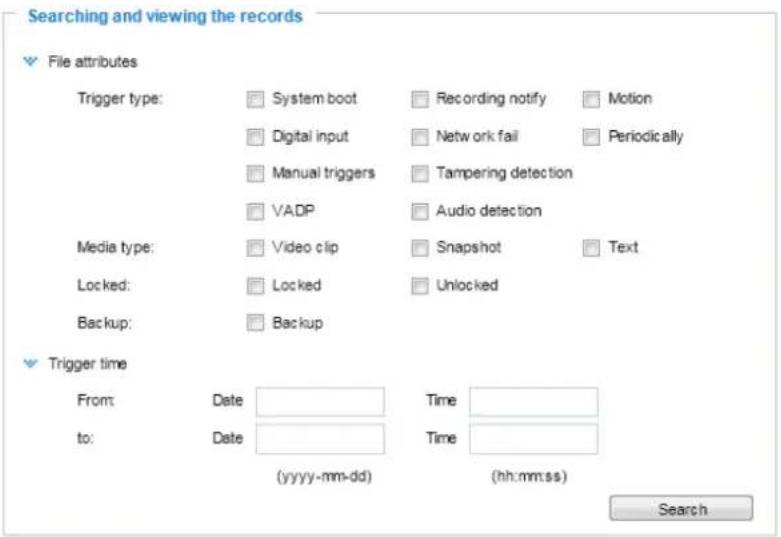 Searching and viewing the records File attributes Trigger type: System boot Recording notify Motion Digital input Network fail Periodically Manual triggers Tampering detection VADP Audio detection Media type: Video clip Snapshot Text Locked: Locked Unlocked Backup: Backup Trigger time From Date Time to: Date Time (yyyy-mm-dd) (hh:mm:ss) Search