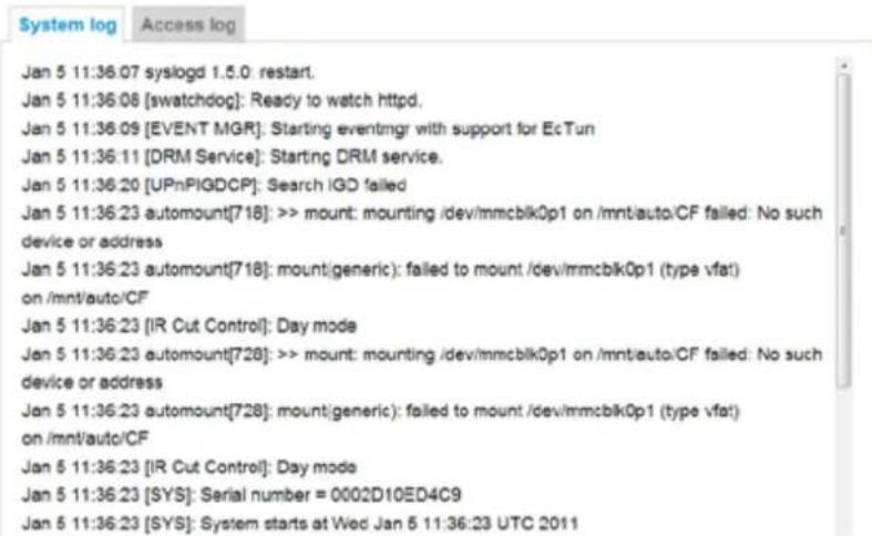 Jan 5 11:36:07 syslogd 1.5.0 restart. Jan 5 11:36:06 [swatchdog]: Ready to watch httpd. Jan 5 11:36:09 [EVENT MGR]: Starting eventmgr with support for EcTun Jan 5 11:36:11 [DRM Service]: Starting DRM service. Jan 5 11:36:20 [UPnPIGDCP]: Search IGD failed Jan 5 11:36:23 automount[718]: >> mount: mounting /dev/mmcblk0p1 on /mnt/auto/CF failed: No such device or address Jan 5 11:36:23 automount[718]: mount generic): failed to mount /dev/mmcblk0p1 (type vfat) on /mnt/auto/CF Jan 5 11:36:23 [IR Cut Control]: Day mode Jan 5 11:36:23 automount[728]: >> mount: mounting /dev/mmcblk0p1 on /mnt/auto/CF failed: No such device or address Jan 5 11:36:23 automount[728]: mount generic): failed to mount /dev/mmcblk0p1 (type vfat) on /mnt/auto/CF Jan 5 11:36:23 [IR Cut Control]: Day mode Jan 5 11:36:23 [SYS]: Serial number = 0002D10ED4C9 Jan 5 11:36:23 [SYS]: System starts at Wed Jan 5 11:36:23 UTC 2011