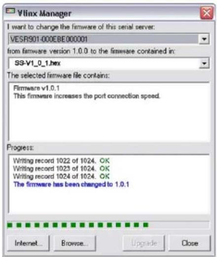 Vlinx Manager I want to change the firmware of this serial server: VESR901-000EBE000001 from firmware version 1.0.0 to the firmware contained in: S9-V1_0_1.hex The selected firmware file contains: Firmware v1.0.1 This firmware increases the port connection speed. Progress: Writing record 1022 of 1024. OK Writing record 1023 of 1024. OK Writing record 1024 of 1024. OK The firmware has been changed to 1.0.1 Internet... Browse... Upgrade Close