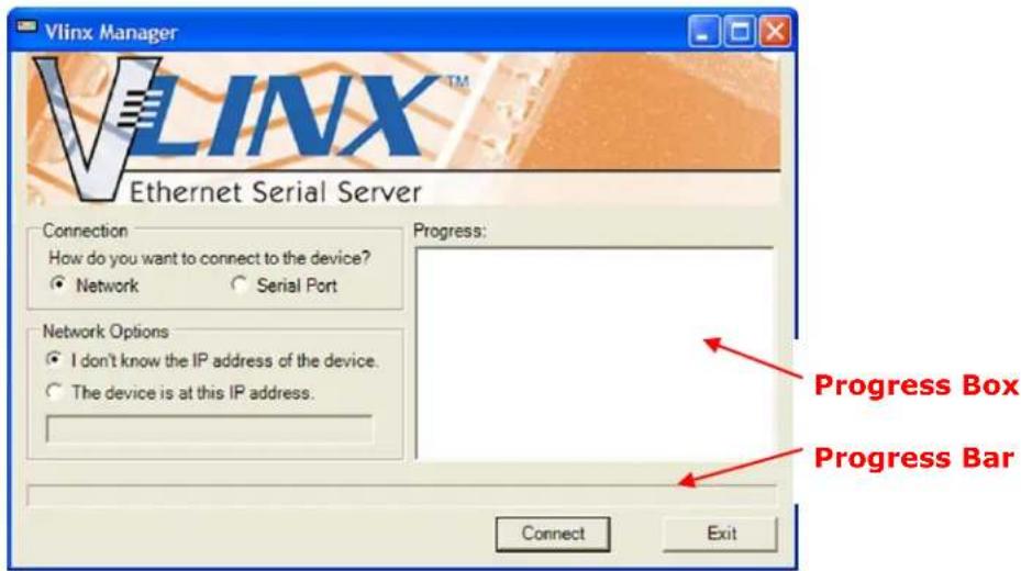 Vlinx Manager VLINX™ Ethernet Serial Server Connection How do you want to connect to the device? • Network • Serial Port Network Options • I don't know the IP address of the device. • The device is at this IP address. Progress: Progress Box Progress Bar Connect Exit