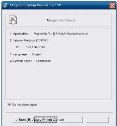 MagicInto Setup Wizard - v.1.12 Setup Information 1. Application : MagicInto Pro [LAN/WAN based version] 2. Internet Protocol [TCP/IP] IP : 192.166.0.102 3. Language : English 4. Screen Type : Landscape ✓ Do not show again < Back(B) Apply Finish Cancel