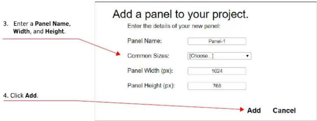 3. Enter a Panel Name, Width, and Height. Add a panel to your project. Enter the details of your new panel: Panel Name: Panel-1 Common Sizes: [Choose...] Panel Width (px): 1024 Panel Height (px): 768 4. Click Add. Add Cancel