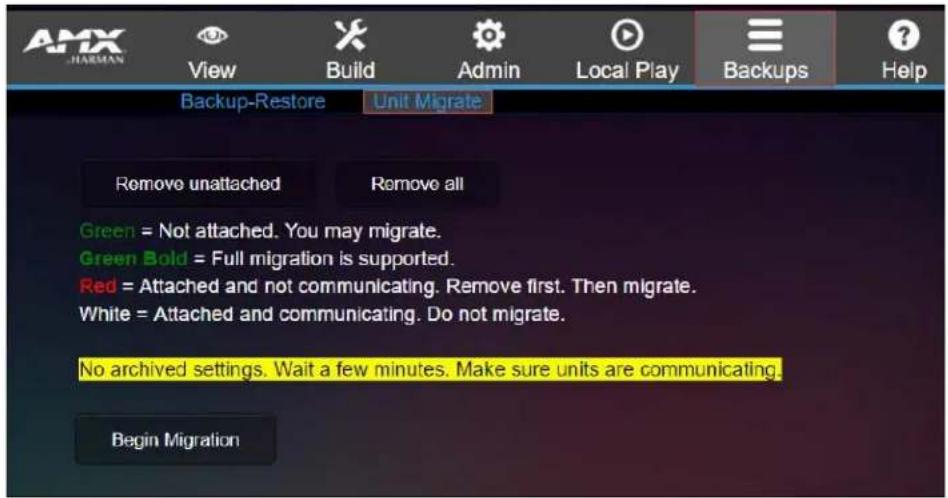 AMX HARMAN View Build Admin Local Play Backups Help Backup-Restore Unit Migrate Remove unattached Remove all Green = Not attached. You may migrate. Green Bold = Full migration is supported. Red = Attached and not communicating. Remove first. Then migrate. White = Attached and communicating. Do not migrate. No archived settings. Wait a few minutes. Make sure units are communicating. Begin Migration