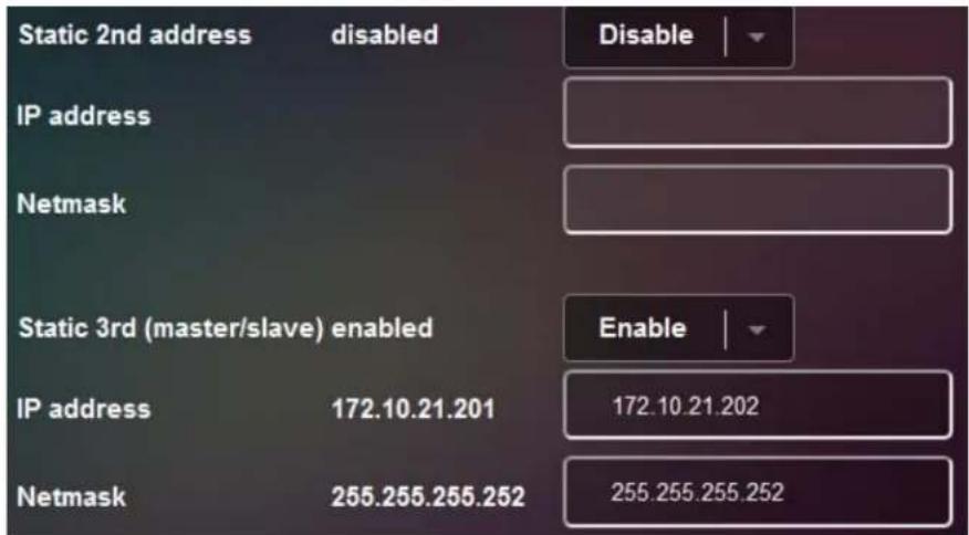 Static 2nd address disabled Disable IP address Netmask Static 3rd (master/slave) enabled Enable IP address 172.10.21.201 172.10.21.202 Netmask 255.255.255.252 255.255.255.252