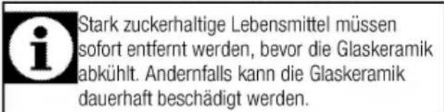 i Stark zuckerhaltige Lebensmittel müssen sofort entfernt werden, bevor die Glaskeramik abkühlt. Andernfalls kann die Glaskeramik dauerhaft beschädigt werden.