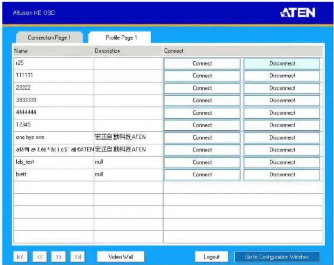 Altusen KE OBD ATEN Connection Page 1 Profile Page 1 Name Description Connect r25 Connect Disconnect 111111 Connect Disconnect 22222 Connect Disconnect 3333333 Connect Disconnect 4444444 Connect Disconnect 12345 Connect Disconnect one bye one 宏正自動科技ATEN Connect Disconnect alla@e8e8a8l0c5'at6ATEN 宏正自動科技ATEN Connect Disconnect lab_test null Connect Disconnect biett null Connect Disconnect | | | | | | | | | | | | | | | | | | | | | | | | | | | | | | | | | | | | | | | | | | | | | | | | | | | | | | | | | | | | | | | | | | | | | | | | | | | | | | | | | | | | | | | | | | | | | | | | | | | | |<< << >> >>| Video Wall Logout Go to Configuration Window