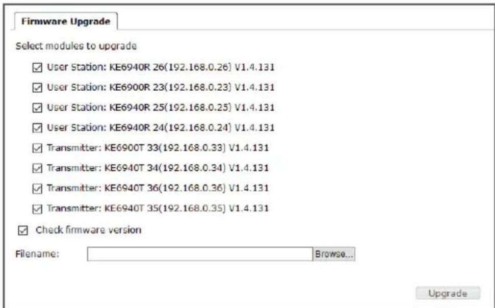 Firmware Upgrade Select modules to upgrade ✓ User Station: KE6940R 26(192.168.0.26) V1.4.131 ✓ User Station: KE6900R 23(192.168.0.23) V1.4.131 ✓ User Station: KE6940R 25(192.168.0.25) V1.4.131 ✓ User Station: KE6940R 24(192.168.0.24) V1.4.131 ✓ Transmitter: KE6900T 33(192.168.0.33) V1.4.131 ✓ Transmitter: KE6940T 34(192.168.0.34) V1.4.131 ✓ Transmitter: KE6940T 36(192.168.0.36) V1.4.131 ✓ Transmitter: KE6940T 35(192.168.0.35) V1.4.131 ✓ Check firmware version Filename: Browse... Upgrade