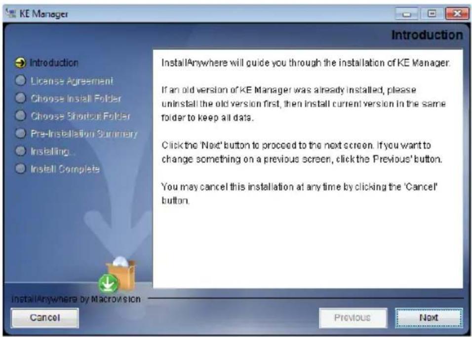KE Manager Introduction Introduction License Agreement Choose Install Folder Choose Shortcut Folder Pre-Installation Summary Installing... Install Complete InstallAnywhere will guide you through the installation of KE Manager. If an old version of KE Manager was already installed, please uninstall the old version first, then install current version in the same folder to keep all data. Click the 'Next' button to proceed to the next screen. If you want to change something on a previous screen, click the Previous' button. You may cancel this installation at any time by clicking the 'Cancel' button. Cancel Previous Next