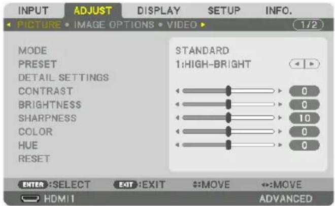 INPUT ADJUST DISPLAY SETUP INFO. PICTURE • IMAGE OPTIONS • VIDEO ▶ 1/2 MODE PRESET DETAIL SETTINGS CONTRAST BRIGHTNESS SHARPNESS COLOR HUE RESET STANDARD 1:HIGH-BRIGHT 0 0 10 0 0 0 ENTER :SELECT EXIT :EXIT #:MOVE #:MOVE HDMI 1 ADVANCED