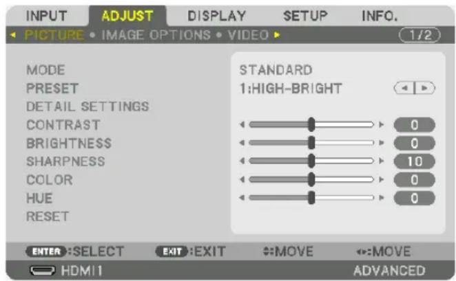 INPUT ADJUST DISPLAY SETUP INFO. PICTURE • IMAGE OPTIONS • VIDEO ▶ 1/2 MODE PRESET DETAIL SETTINGS CONTRAST BRIGHTNESS SHARPNESS COLOR HUE RESET STANDARD 1:HIGH-BRIGHT 0 0 10 0 0 ENTER :SELECT EXIT :EXIT MOVE MOVE HDMI1 ADVANCED