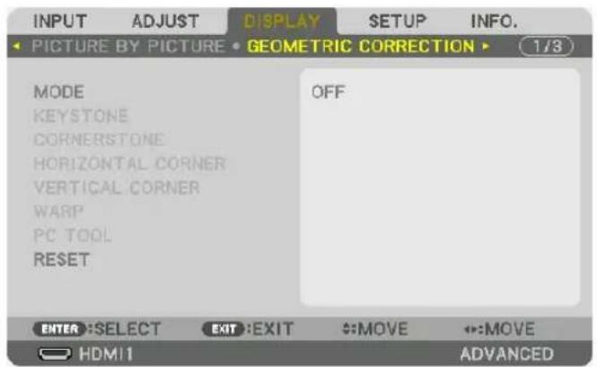 INPUT ADJUST DISPLAY SETUP INFO. PICTURE BY PICTURE GEOMETRIC CORRECTION 1/3 MODE KEYSTONE CORNERSTONE HORIZONTAL CORNER VERTICAL CORNER WARP PC TOOL RESET OFF ENTER: SELECT EXIT: EXIT: MOVE: MOVE HDMI1 ADVANCED