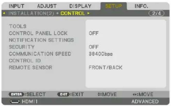 INPUT ADJUST DISPLAY SETUP INFO. INSTALLATION(2) • CONTROL TOOLS CONTROL PANEL LOCK NOTIFICATION SETTINGS SECURITY COMMUNICATION SPEED CONTROL ID REMOTE SENSOR OFF OFF 38400bps FRONT/BACK ENTER :SELECT EXIT :EXIT MOVE MOVE HDMI1 ADVANCED