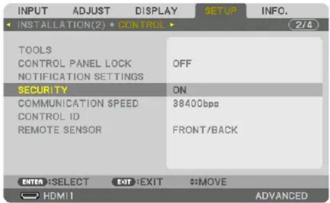 INPUT ADJUST DISPLAY SETUP INFO. INSTALLATION(2) • CONTROL 2/4 TOOLS CONTROL PANEL LOCK NOTIFICATION SETTINGS OFF SECURITY ON COMMUNICATION $PEED 38400bps CONTROL ID REMOTE SENSOR FRONT/BACK ENTER :SELECT EXIT :EXIT #MOVE HDMI1 ADVANCED