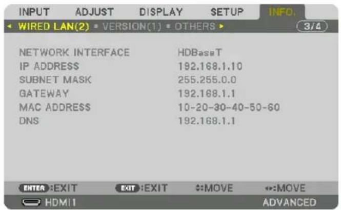 INPUT ADJUST DISPLAY SETUP INFO. WIRED LAN(2) • VERSION(1) • OTHERS ▶ 3/4 NETWORK INTERFACE HDBassT IP ADDRESS 192.168.1.10 SUBNET MASK 255.255.0.0 GATEWAY 192.168.1.1 MAC ADDRESS 10-20-30-40-50-60 DNS 192.168.1.1 ENTER:EXIT EXIT:EXIT :MOVE :MOVE HDMI ADVANCED