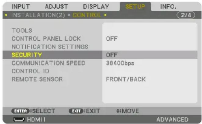 INPUT ADJUST DISPLAY SETUP INFO. INSTALLATION(2) • CONTROL TOOLS CONTROL PANEL LOCK NOTIFICATION SETTINGS OFF SECURITY COMMUNICATION SPEED CONTROL ID REMOTE SENSOR OFF 38400bps FRONT/BACK ENTER: SELECT EXIT: EXIT MOVE HDMI1 ADVANCED