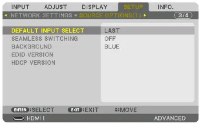 INPUT ADJUST DISPLAY SETUP INFO. NETWORK SETTINGS • SOURCE OPTIONS(1) ▶ 3/4 DEFAULT INPUT SELECT LAST SEAMLESS $WITCHING OFF BACKGROUND BLUE EDID VERSION HDCP VERSION ENTER :SELECT EXIT :EXIT #:MOVE HDMI1 ADVANCED