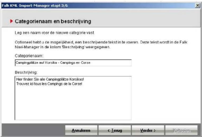 Falk KML Import Manager stopt 3/6 ► Categorienaam en beschrijving Leg een naam voor de nieuwe categorie vast. Optioneel hebt u de mogelijkheid, een beschrijvende tekst in te voeren. Deze tekst wordt in de Falk Navi-Manager in de kolom 'Beschrijving' weergegeven. Categorienaam: Campingplätze auf Korsika - Campings en Corse Beschrijving: Hier finden Sie alle Campingplätze Korsikas! Trouvez ici tous les Campings de la Corse! Annuleren < Ierug Verder > Voltoren