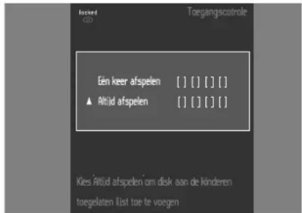 Toegangscotrole Gén keer afspelen [ ] [ ] [ ] [ ] ▲ Altijd afspelen [ ] [ ] [ ] [ ] Kies Altijd afspelen om disk aan de kinderen toegelaten lijst toe te voegen