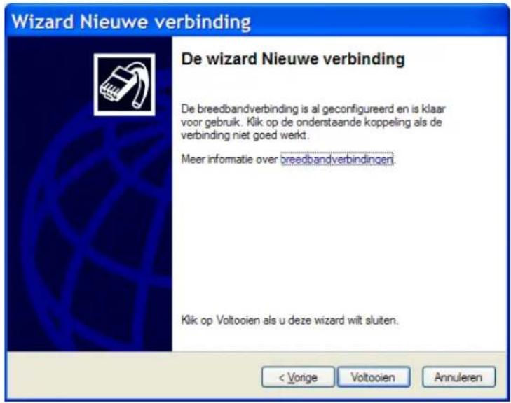 Wizard Nieuwe verbinding De wizard Nieuwe verbinding De breedbandverbinding is al geconfigureerd en is klaar voor gebruik. Klik op de onderstaande koppeling als de verbinding niet goed werkt. Meer informatie over breedbandverbindingen Klik op Voltooien als u deze wizard wit sluiten. < Vorige Voltooien Annuleren