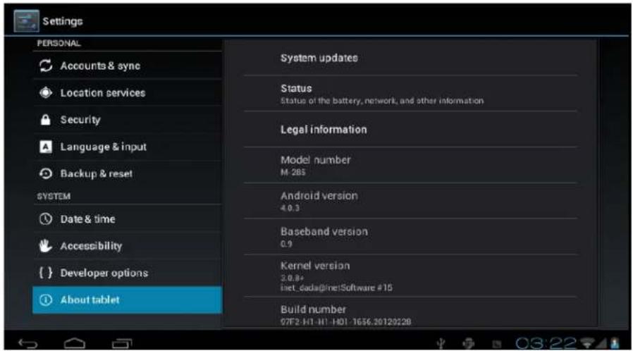Settings PERSONAL Accounts & sync Location services Security Language & input Backup & reset SYSTEM Date & time Accessibility { } Developer options About tablet System updates Status Status of the battery, network, and other information Legal information Model number M 285 Android version 4.0.3 Baseband version 0.9 Kernel version 3.0.8+ iinet_dada@line!Software #15 Build number 97F2-H1-H1-H01-1656.20129228