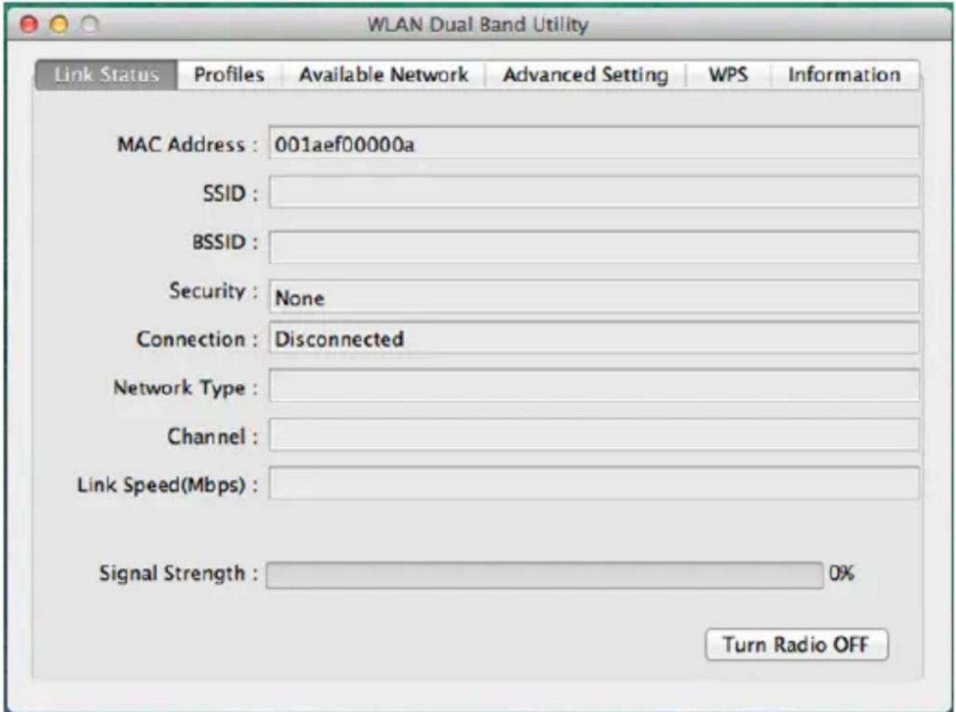 WLAN Dual Band Utility Link Status Profiles Available Network Advanced Setting WPS Information MAC Address : 001aef00000a SSID : BSSID : Security : None Connection : Disconnected Network Type : Channel : Link Speed(Mbps) : Signal Strength : 0% Turn Radio OFF