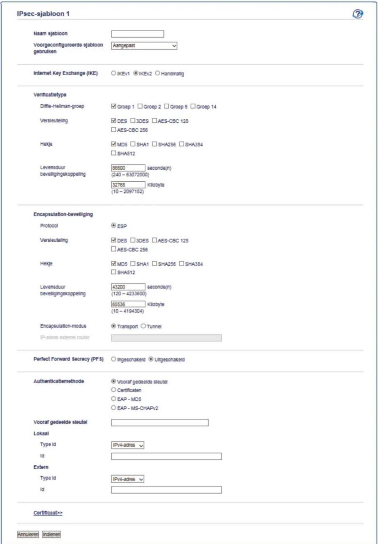 IPsec-sjabloon 1 Naam sjabloon Voorgeconfigureerde sjabloongebruiken Aangepast Internet Key Exchange (IKE) IKEv1 IKEv2 Handmatig Verificatietype Diffie-Heilman-groep Groep 1 Groep 2 Groep 5 Groep 14 Versleuteiling DES 3DES AES-CBC 128 AES-CBC 256 Hekje MD5 SHA1 SHA256 SHA384 SHA512 Levensduur beveiligingskoppeling 86600 seconde(n) (240 - 63072000) 32768 KIlobyte (10 - 2097152) Encapsulation-beveiliging Protocol ESP Versleuteiling DES 3DES AES-CBC 128 AES-CBC 256 Hekje MD5 SHA1 SHA256 SHA384 SHA512 Levensduur beveiligingskoppeling 43200 seconde(n) (120 - 4233600) 65536 KIlobyte (10 - 4194304) Encapsulation-modus Transport Tunnel IP-adres externe router Perfect Forward Secrecy (PFS) Ingeschakeld Ultgeschakeld Authenticatiemethode Vooraf gedeelde sleutei Certificaten EAP - MD5 EAP - MS-CHAPv2 Vooraf gedeelde sleutei Lokaal Type Id IPv4-adres Id Extern Type Id IPv4-adres Id Certificaat-> Annularen Indienet