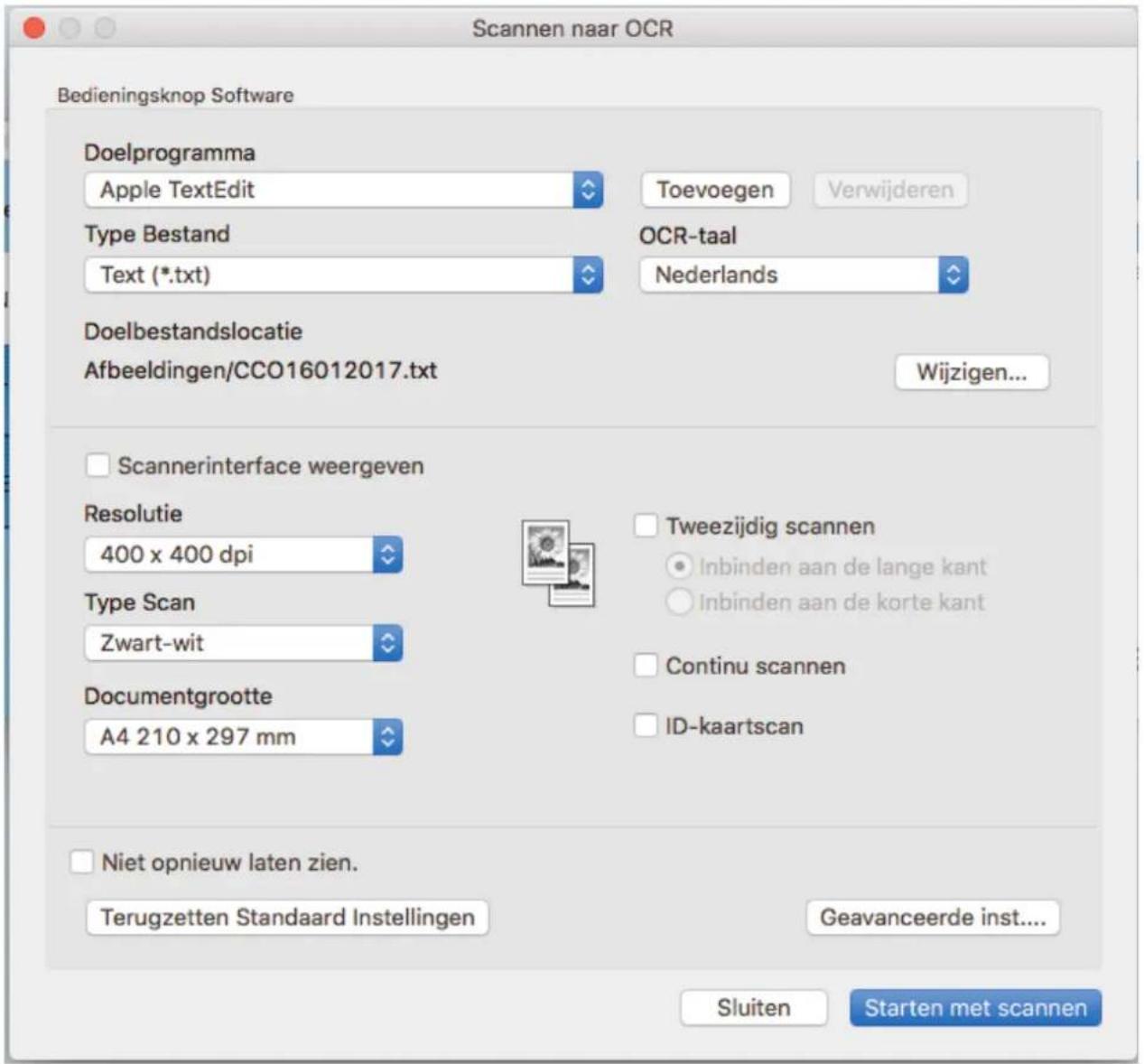 Scannen naar OCR Bedieningsknop Software Doelprogramma Apple TextEdit Type Bestand Text (*.txt) Doelbestandslocatie Afbeeldingen/CCO16012017.txt Toevoegen Verwijderen OCR-taal Nederlands Wijzigen... Scannerinterface weergeven Resolutie 400 x 400 dpi Type Scan Zwart-wit Documentgrootte A4 210 x 297 mm Tweezijdig scannen Inbinden aan de lange kant Inbinden aan de korte kant Continu scannen ID-kaartscan Niet opnieuw laten zien. Terugzetten Standaard Instellingen Geavanceerde inst.... Sluiten Starten met scannen