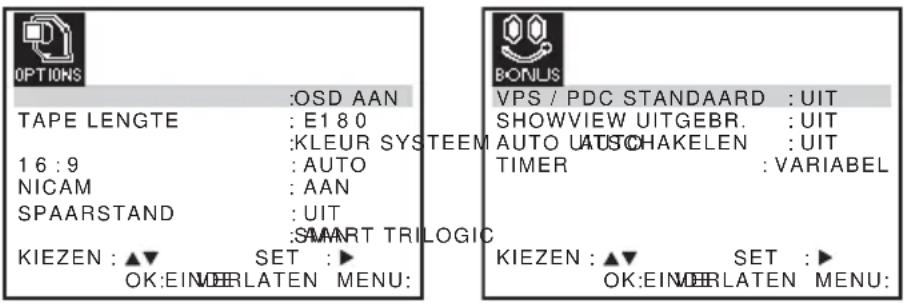 OPTIONS :OSD AAN TAPE LENGTE : E1 8 0 :KLEUR SYSTEEM AUTO UATSCHAKELEN :UIT 1 6 : 9 : AUTO NICAM : AAN SPAARSTAND : UIT :SMART TRILOGIC KIEZEN : ▲▼ SET : ▶ OK:EINORLATEN MENU: BONLIS VPS / PDC STANDAARD : UIT SHOWVIEW UITGEBR. : UIT AUTO UATSCHAKELEN :UIT TIMER : VARIABEL KIEZEN : ▲▼ SET : ▶ OK:EINORLATEN MENU: