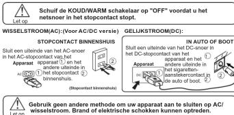 Let op Schulf de KOUD/WARM schakelaar op "OFF" voordat u het netsnoer in het stopcontact stopt. WISSELSTROOM(AC); (Voor AC/DC versie) STOPCONTACT BINNESHUIS Stipt een uitwende van het AC-noorer in het AC-STOPPOCT van het 2008 Apparat Apparat 1, 2, en het andere uitwende van het AC-STOPPOCT 2 Binnenshuis (Stopcontact binnershuis) Grubruk geen andere methode om uw apparaat aan te sluiten op wisselsstroom. Brand of elektrische schokken kunnen optreden. GELUKSTROOM(DC): Stipt een uitwende van het BC-noorer in het AC-STOPPOCT van het 2008 Apparat Apparat 1, 2, en het andere uitwende van het AC-STOPPOCT 2 Binnenshuis IN AUTO OF BOOT Inuit een uitwende van het BC-noorer in het DC-stopcontact van het 2008 Apparat Apparat 1, 2, en het andere uitwende van het AC-STOPPOCT van het 2008 de auto of boot.