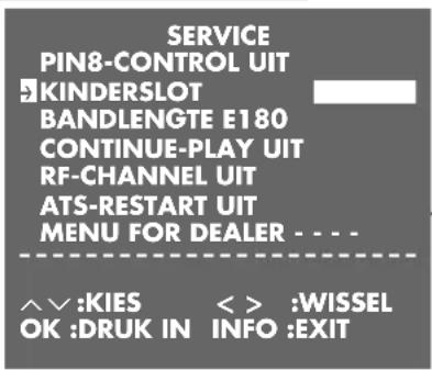 SERVICE PIN8-CONTROL UIT KINDERSLOT BANDLENGTE E180 CONTINUE-PLAY UIT RF-CHANNEL UIT ATS-RESTART UIT MENU FOR DEALER - - - - ^✓ :KIES < > :WISSEL OK :DRUK IN INFO :EXIT