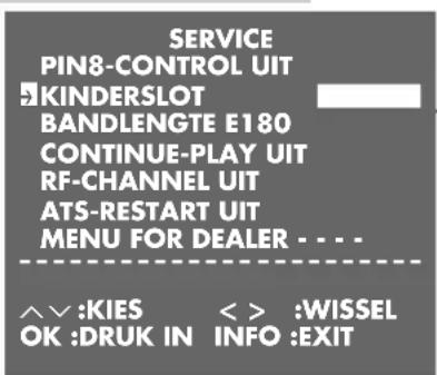 SERVICE PIN8-CONTROL UIT KINDERSLOT BANDLENGTE E180 CONTINUE-PLAY UIT RF-CHANNEL UIT ATS-RESTART UIT MENU FOR DEALER . . . . ^^:KIES < > :WISSEL OK :DRUK IN INFO :EXIT