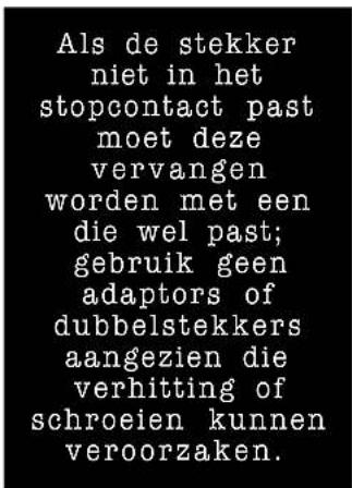 Als de stekker niet in het stopcontact past moet deze vervangen worden met een die wel past; gebruik geen adaptors of dubbelstekkers aangezien die verhitting of schroeien kunnen veroorzaken.