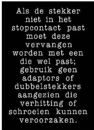 Als de stekker niet in het stopcontact past moet deze vervangen worden met een die wel past; gebruik geen adaptors of dubbelstekkers aangezien die verhitting of schroeien kunnen veroorzaken.