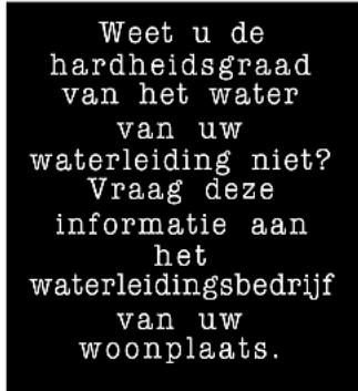 Weet u de hardheidsgraad van het water van uw waterleiding niet? Vraag deze informatie aan het waterleidingsbedrijf van uw woonplaats.