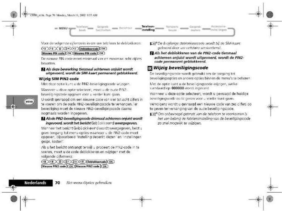 Voor de volgende oijferreets in om uw teleslaan te deblokkeren. Nieuwa PIN code OK Nieuwa PIN code OK De nieuwe PIN-code moet minimal van en maximaal acht rijfers bewatten. Als deze bewerking tienmaal achteeren onjuist wordt uitgevoerd, wordt de SIM-kaart permanent geblokkeerd. Wijzig SIM PIN2-code Met deze optie kunt u de PIN2-beweligingscode wijzigen. Wanneer u deze optie selecteert, moet u de oude PIN2-beweligingscode opgeven voor u vender kunt gaan. U wordt gevraagd om een nieuwe code van vier tot acht cifers in te voeren om de oude PIN2-beveiligingscode te verwangen. Far beveziging met de nieuwe PIN2-beveiligingscode daarna nogmaals worden ingegeven. Als de PIN2-beweligingscode driemaal achteeren onjuist wordt ingevoerd, wordt het bericht Geblokkkeerd weergegeven. Wanneer het bericht Geblokkkeerd wordt weergegeven, heeft u geen toegang tot menu-opties waarvoor u de PIN2-code moet opgeven. Bijvoorbeeld 'instelling bezericht deze' en 'instelling gespr. kosten'. Als u het bericht ontvangt terwill u proceert de PIN2-code in te voeren, moet u de code deblokkeren en wijzigen met de volgende oijferreets. Nieuwa PIN2 code OK Nieuwa PIN2 code OK E! De 8-cylenige deblokkeerscode wordt bij de SIM-kaart gelvoerd door ook celueraa serworderen. Als het deblokkeren van de PIN2-code tienmaal achteeren onjuist wordt uitgevoerd, wordt de PIN2-code permanent geblokkeerd. Wijzig beveiligingscode De beveiligingscode wordt gebruikt om de toegang tot beveiligingsopties en andere opties binnen de menu's te beharen. Met de optie kunt u de beveiligingscode wijzigen, welke vaendeerd op 000000 wordt ingegeerd. Wanneer u deze optie selecteert, wordt u gevraagd de huidige beveiligingscode zo te geven voor u vender kunt gaan. Verwogens wordt u gevraagd een nieuwe code van zes cifers zo te geven ter vervanging van de oude beveiligingscode. E! Om onbeveagoel gebruik van de telefoon te voorkomen is het van belang de fabrikstraateling van de beveiligingscode zo snel mogelijk te wijzigen. Nederlands 70 Het menu Opties gebruiken