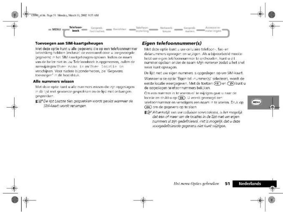 C390_e116. Page 51 Monday, March 11, 2002 9:55 AM = MENU Telefoon- boek Geisprek facilitation Erechten Telefoon- instelling Netwerk koue Geisprek metters Accessere insteingen Toevoegen aan SIM-kaartgeheugen Met deze optie kunt u alle gegevens die op een telefoonnummer betrekking hebben induselt de ermuidel door u ingegoegde gegevens en het SIM-kaartgeheugen opslaan. Indien de naam van de beler met in uw Telefoonbnek is opgenommen, zullen de zemwijkingen Uden naze in en Uner locatie in verschijpen. Voor andere bijzonderheden, ze 'Gegevens toonregen' in dit hoortdruk. Alle nummers wissen Met deze optie kunt u alle nummers wissen die zijn opgelegen in de lpl met gooerste gesprekken en de lpl met onvangen gesprekken. EgE De lijst Lostte van gespevken wordt gewiet wanneer de SIM-kaart wordt verzangen. Eigen telefoonnummer(s) Met deze optie kunt u uw celulaire telefoon-, fax- en delanummers opvragen en wijgen. Als u bijvoorbeeld moorke heest uw eigen telfoonnummer te onhoutden, kunt u dit nummer opslaan onder de naam Aeln nummer zodat u het snel weer kunt opvragen. De lijst met uw eigen nummers s opgeslagen op uw SIM-kaart. Wanneer u de optie 'Eigen tel-nummers' selecteart, wordt de eerste locatie weergegeven. Met de toetsen 📋 en 📋 kunt u de opgeslagen tefoonnummers bakijken. Om een nummer in te voeren of te wijigen goed u naar de locatie en drukt u op 📋. U wordt geveagd een telefoonnummer en vervolgens een naam in te voeren. Druk op 📋 om de gegevers op te slagen EgE Albankelijk van uw celulaire servicedienst, is het mogelijk dat één of meer van de locales in de lijst met uw eigen nummers al zijn gedefinieserd, niet is mogelijk dat u deze voorgedefiniesrie gegevers niet kunt vijrgen.