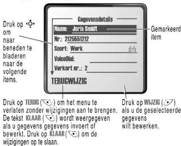 Druk op om naar beneden te bladeren naar de volgende items. Gegevensdetails Naam: Joris Smidt Nr.: 2125551212 Soort: Werk VoiceDial: Verkort nr.: 2 TERUGWIJZIG Gemarkeerd item Druk op TERUG (_) om het menu te verlaten zonder wijzigingen aan te brengen. De tekst KLAAR (_) wordt weergegeven als u gegevens gegevens invoert of bewerkt. Druk op KLAAR (_) om de wijzigingen op te slaan. Druk op WJZIG (_) als u de geselecteerde gegevens wilt bewerken.
