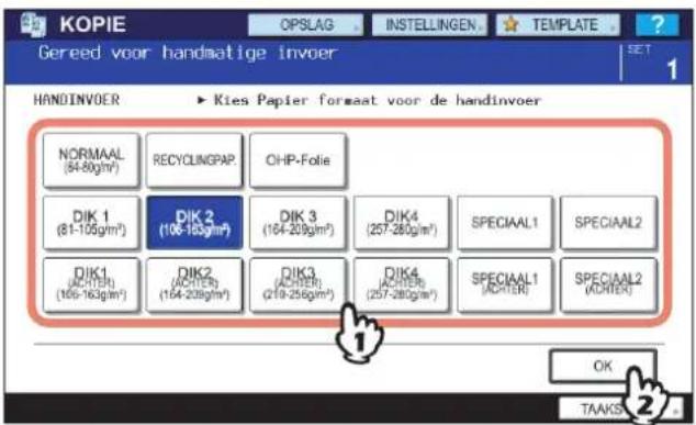 KOPIE OPSLAG INSTELLINGEN TEMPLATE Gereed voor handmatige invoer SET 1 HANDINVOER ► Kies Papier forstaat voor de handinvoer NORMAAL (54-80gm²) RECYCLINGPAP OHP-Folie DIK 1 (81-105gm²) DIK 2 (106-105gm²) DIK 3 (164-209gm²) DIK4 (257-280gm²) SPECIAL1 SPECIAL2 DIK1 (ACHTER) (106-163gm²) DIK2 (ACHTER) (164-208gm²) DIK3 (ACHTER) (210-256gm²) DIK4 (257-280gm²) SPECIAL1 (ACHTER) SPECIAL2 (ACHTER) OK TAAKS