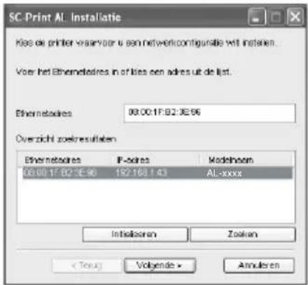 SC-Print AL. Installatie Kies de printer waarvoor u een netverlicoungdatie uit installen. Voor het Ethernetres in of kies een adres uit de list. Ethernetstores 08:00:17:82:3E:96 Overzicht zoekresultaten Ethernetstores IP address Modelname 08:00:17:82:3E:96 192.163.143 AL-xxxx Initiation Zoeken < Toru> Volgende > Annulien