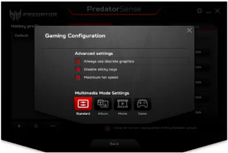 PredatorSense Gaming Configuration Advanced settings ✓ Always use discrete graphics ✓ Disable sticky keys ✓ Maximum fan speed Multimedia Mode Settings Standard Album Movie Game Back