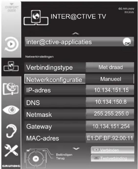 INTER@CTIVE TV dd.mm.yyyy hit:mm inter@ctive-applicaties OK Netwerkinstellingen Verbindingstype Met draad Netwerkconfiguratie Manueel IP-adres 10.134.151.15 DNS 10.134.150.8 Netmask 255.255.255.0 Gateway 10.134.151.254 MAC-adres E1:DF:BF:92:00:11 Beëindigen Terug Verbinden Testverbinding