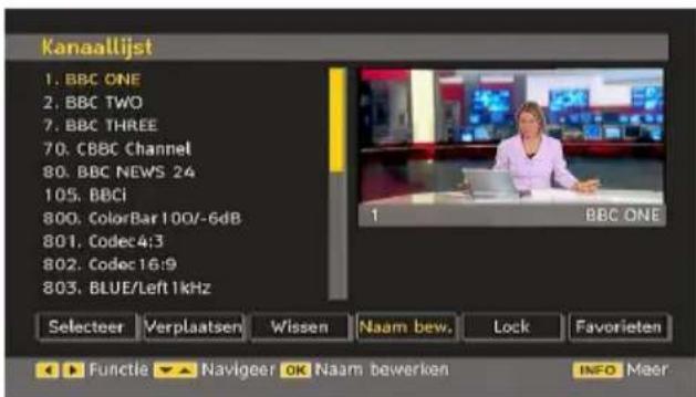 Kanaallijst 1. BBC ONE 2. BBC TWO 7. BBC THREE 70. CBBC Channel 80. BBC NEWS 24 105. BBCi 800. ColorBar 100/-6dB 801. Codec4:3 802. Codec16:9 803. BLUE/Left 1kHz Selecteer Verplaatsen Wissen Naam bew. Lock Favorieten ▶▶ Functie ▼▲ Naviger OK Naam bewerken INFO Meer