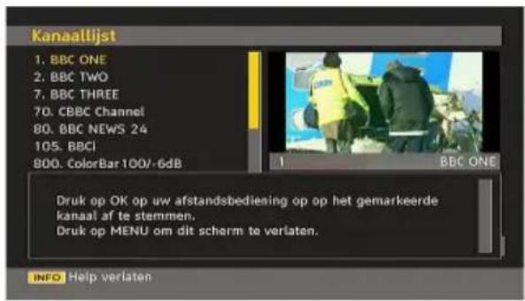 Kanaallijst 1. BBC ONE 2. BBC TWO 7. BBC THREE 70. CBBC Channel 80. BBC NEWS 24 105. BBCi 800. ColorBar 100/-6dB BBC ONE Druk op OK op uw afstandsbediening om op het gemarkeerde kanaal af te stemmen. Druk op MENU om dit scherm te verlaten. INFO Help verlaten