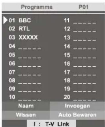 Programma P01 01 BBC 11 _ 02 RTL 12 _ 03 XXXXX 13 _ 04 _ _ _ _ 05 _ _ _ 06 _ _ _ 07 _ _ _ 08 _ _ _ 09 _ _ _ 10 _ _ _ Naam Invoegen Wissen Auto Bewaren I : T-V Link